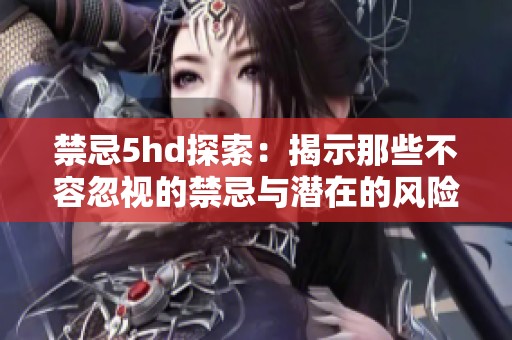禁忌5hd探索：揭示那些不容忽视的禁忌与潜在的风险