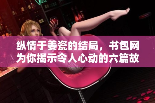 纵情于姜瓷的结局，书包网为你揭示令人心动的六篇故事