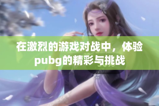 在激烈的游戏对战中，体验pubg的精彩与挑战