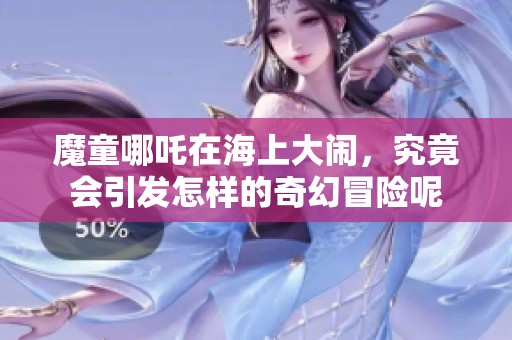 魔童哪吒在海上大闹，究竟会引发怎样的奇幻冒险呢