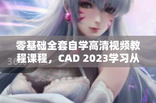 零基础全套自学高清视频教程课程，CAD 2023学习从入门到精通的秘诀在这里