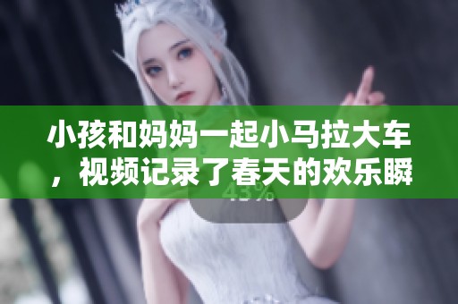 小孩和妈妈一起小马拉大车，视频记录了春天的欢乐瞬间