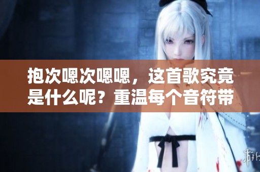 抱次嗯次嗯嗯，这首歌究竟是什么呢？重温每个音符带来的感动