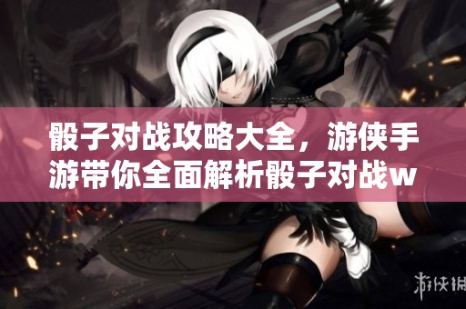 骰子对战攻略大全，游侠手游带你全面解析骰子对战wiki内容