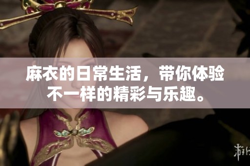 麻衣的日常生活，带你体验不一样的精彩与乐趣。