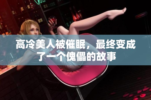高冷美人被催眠，最终变成了一个傀儡的故事