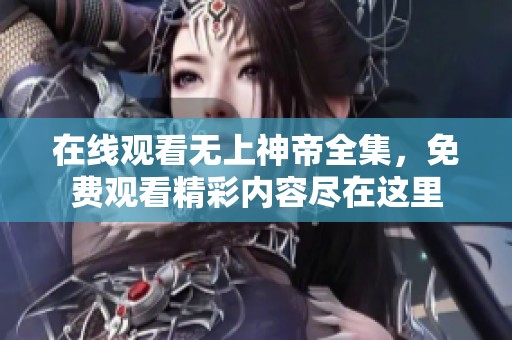 在线观看无上神帝全集，免费观看精彩内容尽在这里