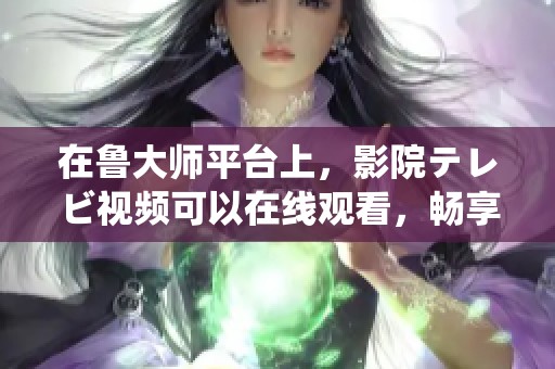 在鲁大师平台上，影院テレビ视频可以在线观看，畅享精彩内容