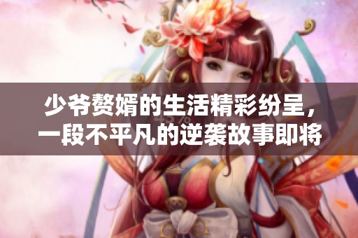 少爷赘婿的生活精彩纷呈，一段不平凡的逆袭故事即将展开
