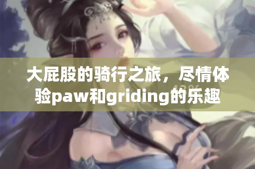 大屁股的骑行之旅，尽情体验paw和griding的乐趣