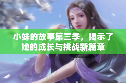 小妹的故事第三季，揭示了她的成长与挑战新篇章