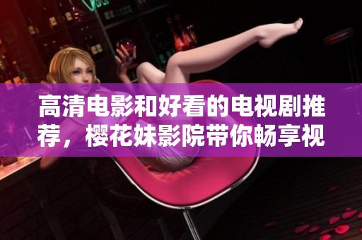 高清电影和好看的电视剧推荐，樱花妹影院带你畅享视听盛宴