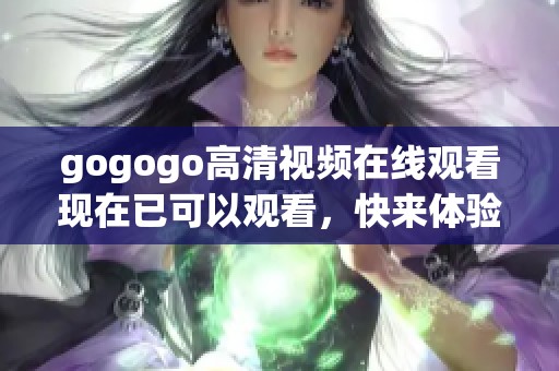 gogogo高清视频在线观看现在已可以观看，快来体验精彩视频内容吧