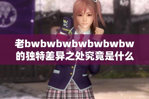 老bwbwbwbwbwbwbw的独特差异之处究竟是什么呢 请看以下深入分析