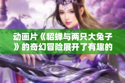 动画片《貂蝉与两只大兔子》的奇幻冒险展开了有趣的故事