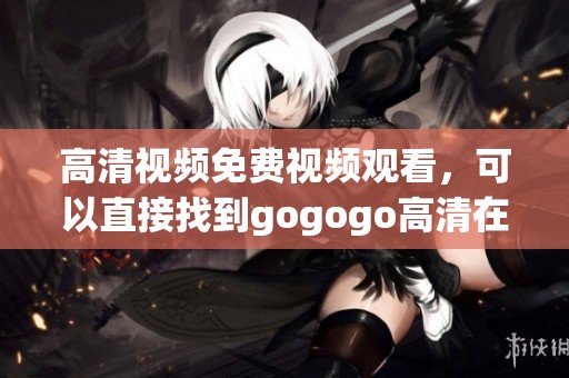 高清视频免费视频观看，可以直接找到gogogo高清在线观看供您欣赏