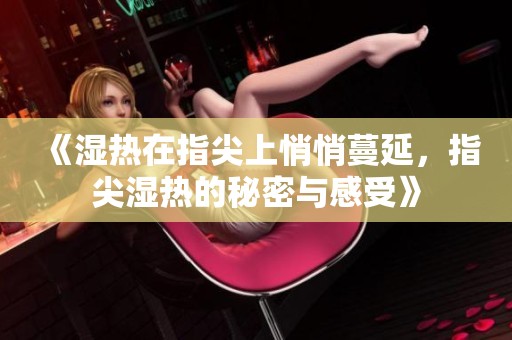 《湿热在指尖上悄悄蔓延，指尖湿热的秘密与感受》