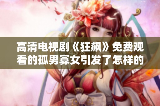 高清电视剧《狂飙》免费观看的孤男寡女引发了怎样的剧情呢