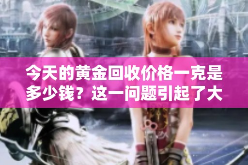 今天的黄金回收价格一克是多少钱？这一问题引起了大家的关注