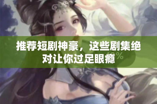 推荐短剧神豪，这些剧集绝对让你过足眼瘾