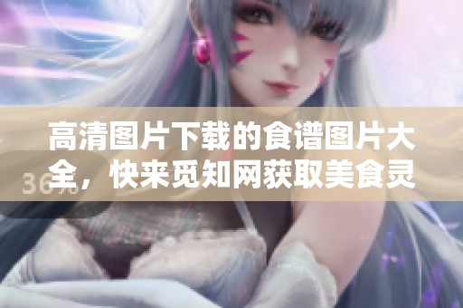 高清图片下载的食谱图片大全，快来觅知网获取美食灵感！