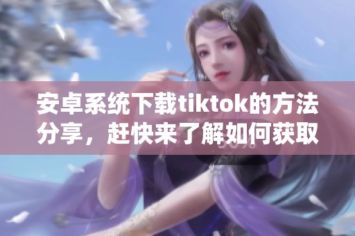 安卓系统下载tiktok的方法分享，赶快来了解如何获取吧