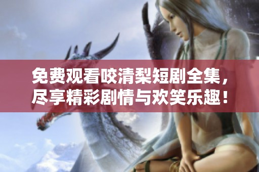 免费观看咬清梨短剧全集，尽享精彩剧情与欢笑乐趣！