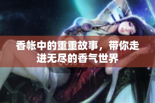 香帐中的重重故事，带你走进无尽的香气世界