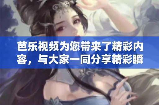 芭乐视频为您带来了精彩内容，与大家一同分享精彩瞬间！