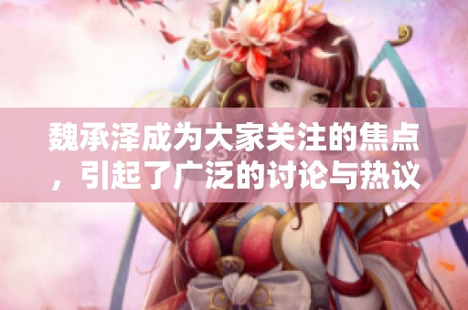 魏承泽成为大家关注的焦点，引起了广泛的讨论与热议。