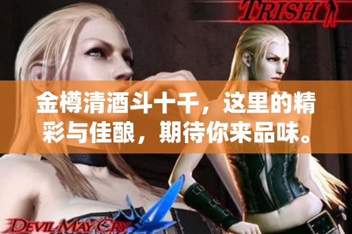 金樽清酒斗十千，这里的精彩与佳酿，期待你来品味。