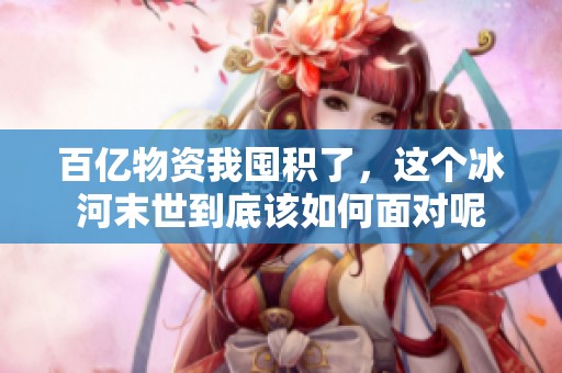 百亿物资我囤积了，这个冰河末世到底该如何面对呢