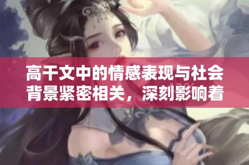 高干文中的情感表现与社会背景紧密相关，深刻影响着人物关系的塑造