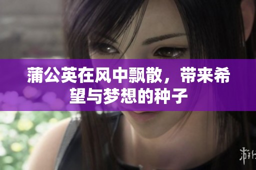 蒲公英在风中飘散，带来希望与梦想的种子