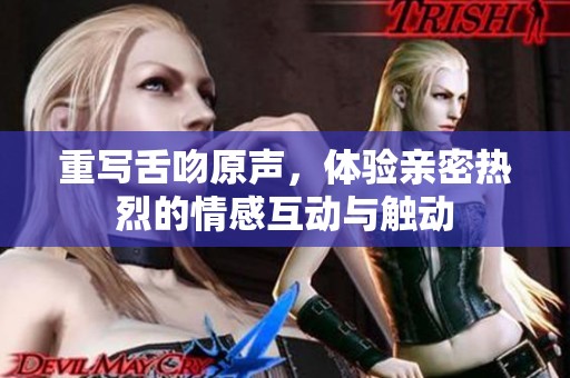 重写舌吻原声，体验亲密热烈的情感互动与触动