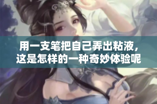 用一支笔把自己弄出粘液，这是怎样的一种奇妙体验呢