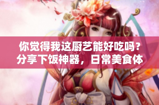 你觉得我这厨艺能好吃吗？分享下饭神器，日常美食体验！