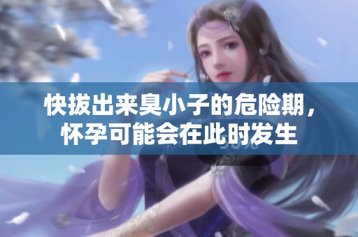 快拔出来臭小子的危险期，怀孕可能会在此时发生