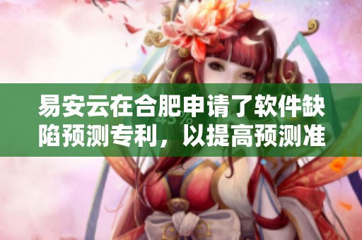 易安云在合肥申请了软件缺陷预测专利，以提高预测准确性