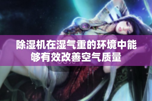 除湿机在湿气重的环境中能够有效改善空气质量