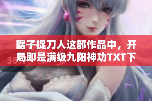 瞎子捉刀人这部作品中，开局即是满级九阳神功TXT下载信息分享