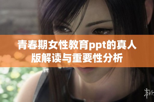 青春期女性教育ppt的真人版解读与重要性分析