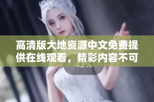 高清版大地资源中文免费提供在线观看，精彩内容不可错过尽在此处