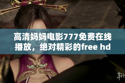 高清妈妈电影777免费在线播放，绝对精彩的free hd xxxx内容等你来发现