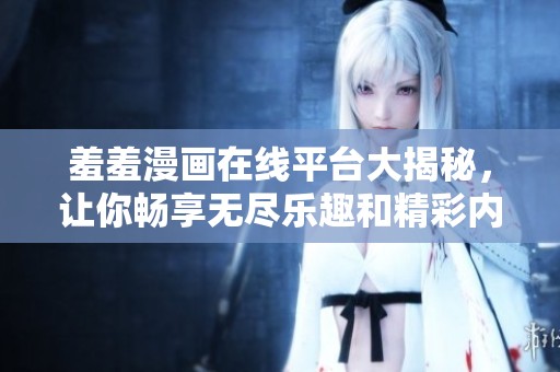 羞羞漫画在线平台大揭秘，让你畅享无尽乐趣和精彩内容