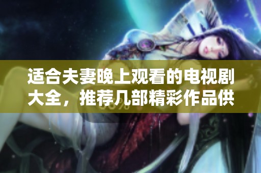 适合夫妻晚上观看的电视剧大全，推荐几部精彩作品供你们选择