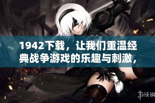 1942下载，让我们重温经典战争游戏的乐趣与刺激，体验真实战场的挑战与紧张感！