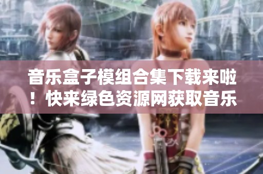 音乐盒子模组合集下载来啦！快来绿色资源网获取音乐盒子mod下载吧！