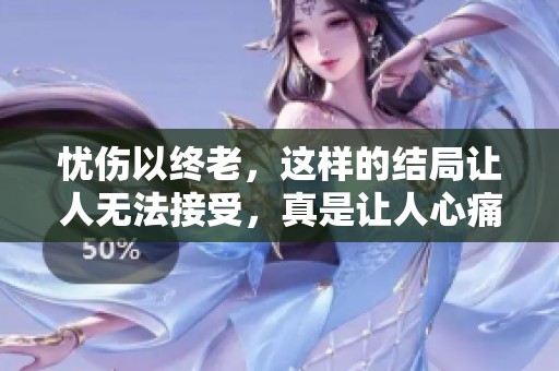 忧伤以终老，这样的结局让人无法接受，真是让人心痛。