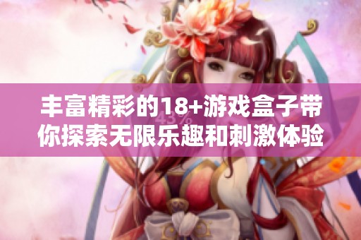 丰富精彩的18+游戏盒子带你探索无限乐趣和刺激体验